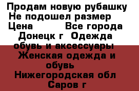 Продам новую рубашку.Не подошел размер.  › Цена ­ 400 - Все города, Донецк г. Одежда, обувь и аксессуары » Женская одежда и обувь   . Нижегородская обл.,Саров г.